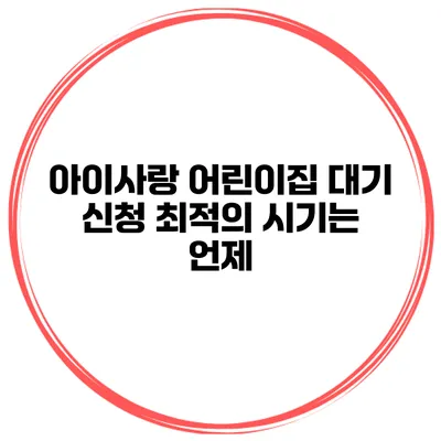 아이사랑 어린이집 대기 신청 최적의 시기는 언제?