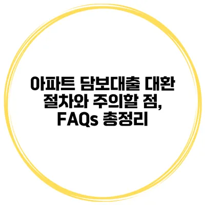 아파트 담보대출 대환 절차와 주의할 점, FAQs 총정리