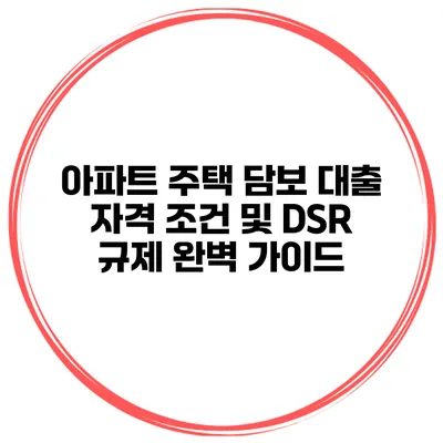아파트 주택 담보 대출 자격 조건 및 DSR 규제 완벽 가이드