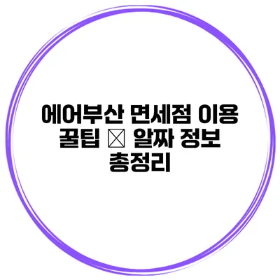 에어부산 면세점 이용 꿀팁 – 알짜 정보 총정리