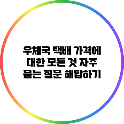 우체국 택배 가격에 대한 모든 것: 자주 묻는 질문 해답하기