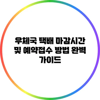 우체국 택배 마감시간 및 예약접수 방법 완벽 가이드