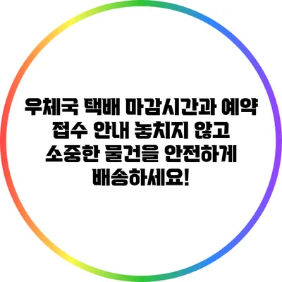 우체국 택배 마감시간과 예약 접수 안내: 놓치지 않고 소중한 물건을 안전하게 배송하세요!