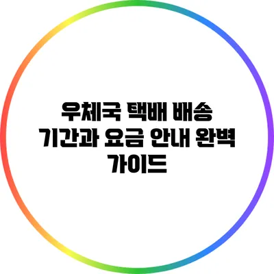 우체국 택배 배송 기간과 요금 안내: 완벽 가이드