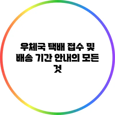 우체국 택배 접수 및 배송 기간 안내의 모든 것