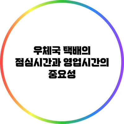 우체국 택배의 점심시간과 영업시간의 중요성