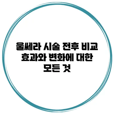울쎄라 시술 전후 비교: 효과와 변화에 대한 모든 것