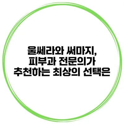 울쎄라와 써마지, 피부과 전문의가 추천하는 최상의 선택은?