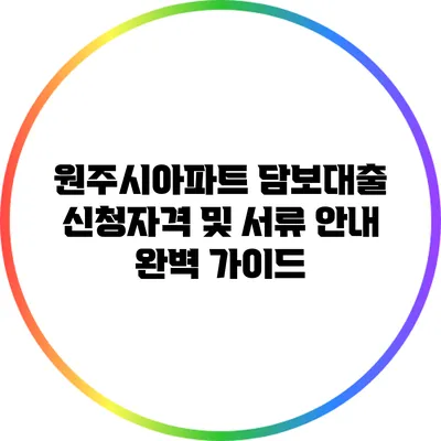 원주시아파트 담보대출 신청자격 및 서류 안내 완벽 가이드