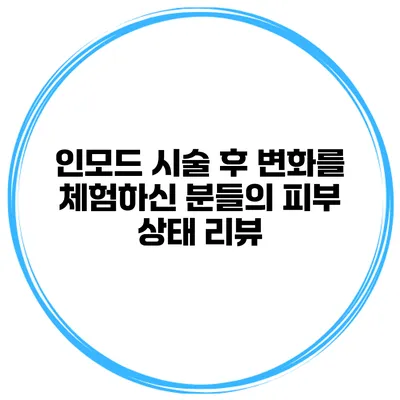 인모드 시술 후 변화를 체험하신 분들의 피부 상태 리뷰
