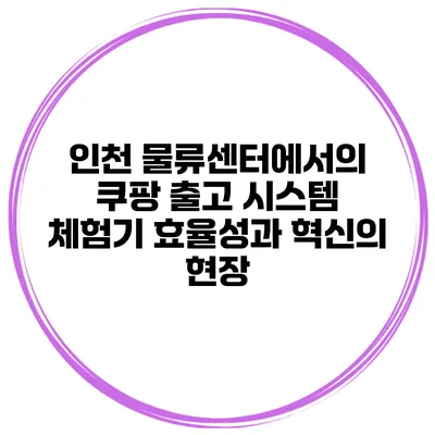 인천 물류센터에서의 쿠팡 출고 시스템 체험기: 효율성과 혁신의 현장