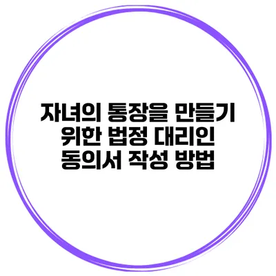 자녀의 통장을 만들기 위한 법정 대리인 동의서 작성 방법