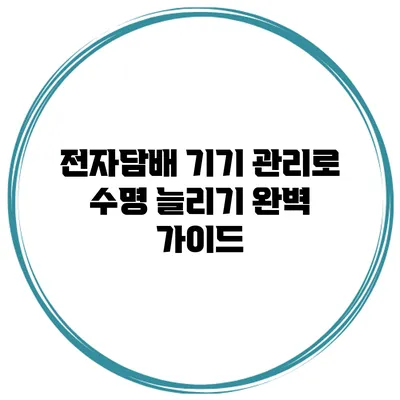 전자담배 기기 관리로 수명 늘리기: 완벽 가이드
