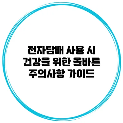 전자담배 사용 시 건강을 위한 올바른 주의사항 가이드