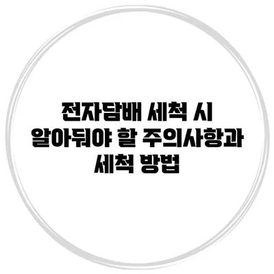 전자담배 세척 시 알아둬야 할 주의사항과 세척 방법