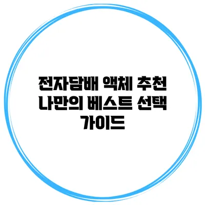 전자담배 액체 추천: 나만의 베스트 선택 가이드