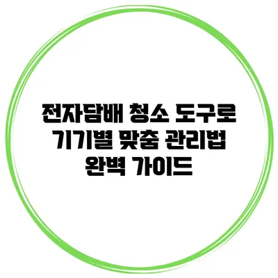 전자담배 청소 도구로 기기별 맞춤 관리법 완벽 가이드
