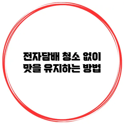 전자담배 청소 없이 맛을 유지하는 방법