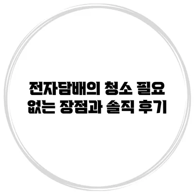 전자담배의 청소 필요 없는 장점과 솔직 후기