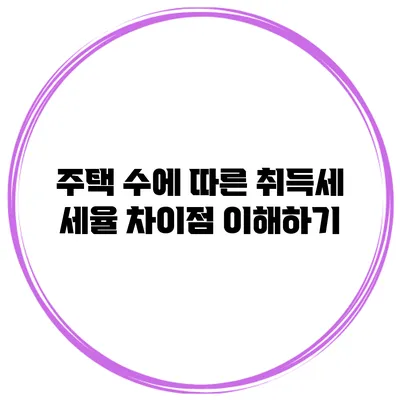 주택 수에 따른 취득세 세율 차이점 이해하기