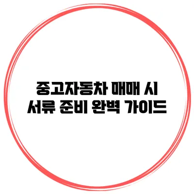 중고자동차 매매 시 서류 준비 완벽 가이드