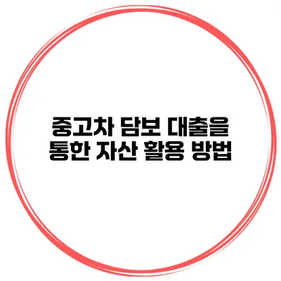중고차 담보 대출을 통한 자산 활용 방법