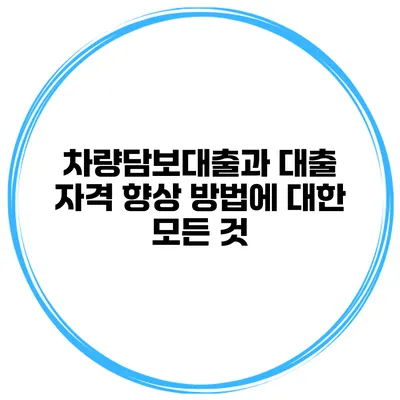 차량담보대출과 대출 자격 향상 방법에 대한 모든 것