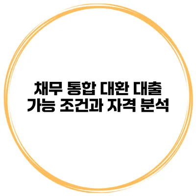 채무 통합 대환 대출: 가능 조건과 자격 분석