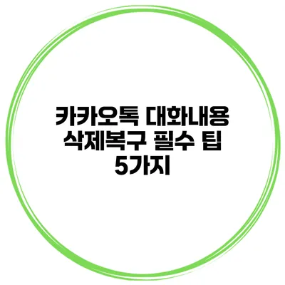 카카오톡 대화내용 삭제복구 필수 팁 5가지