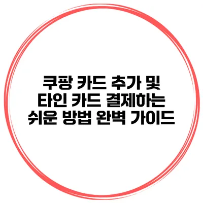 쿠팡 카드 추가 및 타인 카드 결제하는 쉬운 방법 완벽 가이드