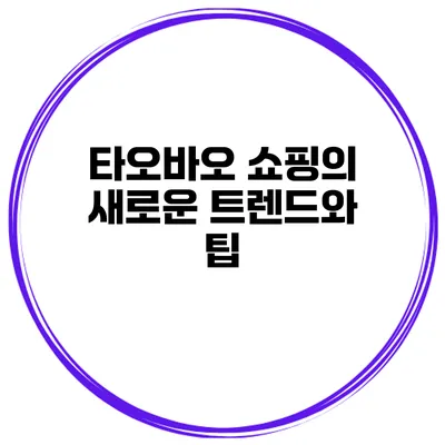 타오바오 쇼핑의 새로운 트렌드와 팁