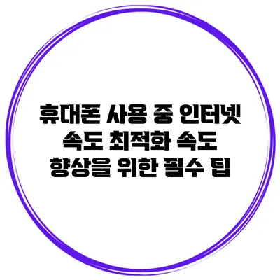 휴대폰 사용 중 인터넷 속도 최적화: 속도 향상을 위한 필수 팁