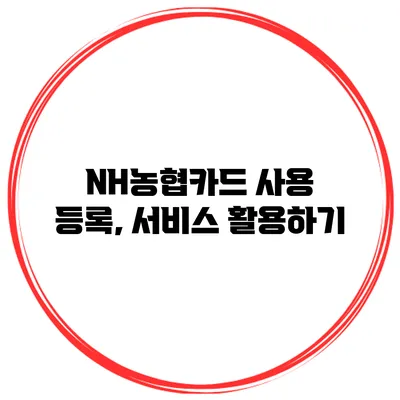 NH농협카드 사용 등록, 서비스 활용하기