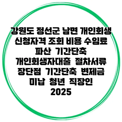 강원도 정선군 남면 개인회생 신청자격 조회 비용 수임료 | 파산 | 기간단축 | 개인회생자대출 | 절차서류 | 장단점 | 기간단축 | 변제금 미납 | 청년 | 직장인 2025