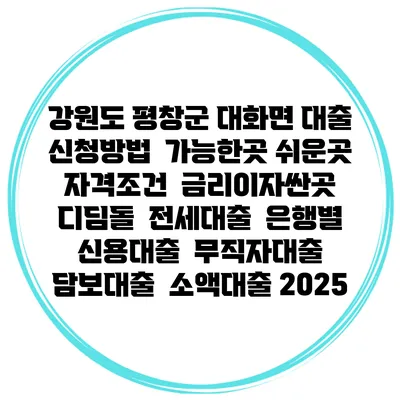 강원도 평창군 대화면 대출 신청방법 | 가능한곳 쉬운곳 | 자격조건 | 금리이자싼곳 | 디딤돌 | 전세대출 | 은행별 신용대출 | 무직자대출 | 담보대출 | 소액대출 2025