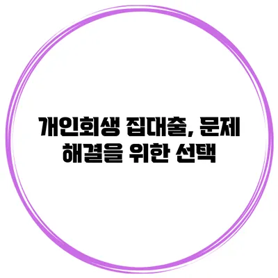 개인회생 집대출, 문제 해결을 위한 선택