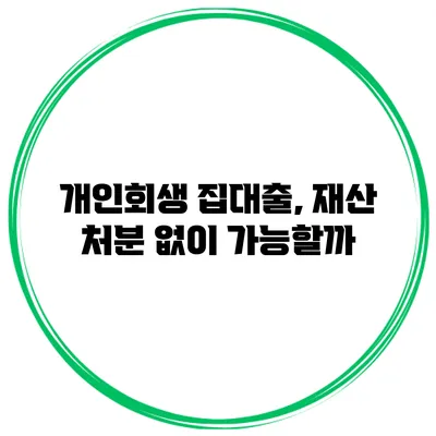 개인회생 집대출, 재산 처분 없이 가능할까?