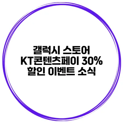 갤럭시 스토어 KT콘텐츠페이 30% 할인 이벤트 소식