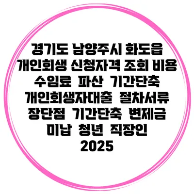 경기도 남양주시 화도읍 개인회생 신청자격 조회 비용 수임료 | 파산 | 기간단축 | 개인회생자대출 | 절차서류 | 장단점 | 기간단축 | 변제금 미납 | 청년 | 직장인 2025