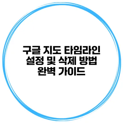 구글 지도 타임라인 설정 및 삭제 방법 완벽 가이드