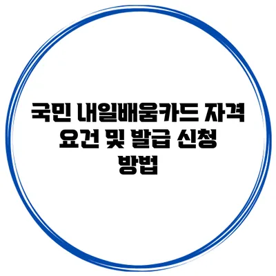 국민 내일배움카드 자격 요건 및 발급 신청 방법