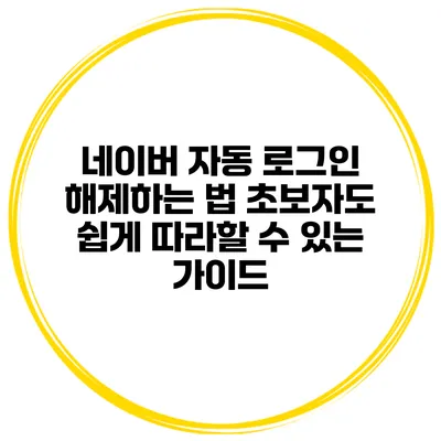 네이버 자동 로그인 해제하는 법: 초보자도 쉽게 따라할 수 있는 가이드