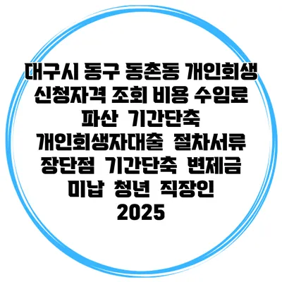 대구시 동구 동촌동 개인회생 신청자격 조회 비용 수임료 | 파산 | 기간단축 | 개인회생자대출 | 절차서류 | 장단점 | 기간단축 | 변제금 미납 | 청년 | 직장인 2025