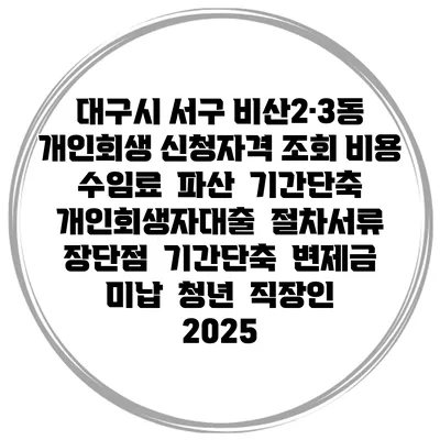대구시 서구 비산2·3동 개인회생 신청자격 조회 비용 수임료 | 파산 | 기간단축 | 개인회생자대출 | 절차서류 | 장단점 | 기간단축 | 변제금 미납 | 청년 | 직장인 2025