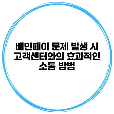 배민페이 문제 발생 시 고객센터와의 효과적인 소통 방법