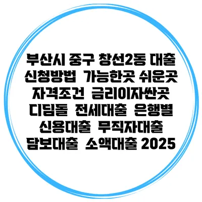 부산시 중구 창선2동 대출 신청방법 | 가능한곳 쉬운곳 | 자격조건 | 금리이자싼곳 | 디딤돌 | 전세대출 | 은행별 신용대출 | 무직자대출 | 담보대출 | 소액대출 2025