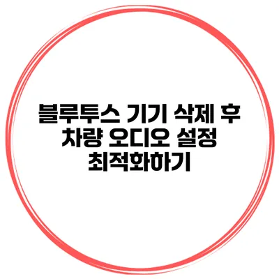 블루투스 기기 삭제 후 차량 오디오 설정 최적화하기