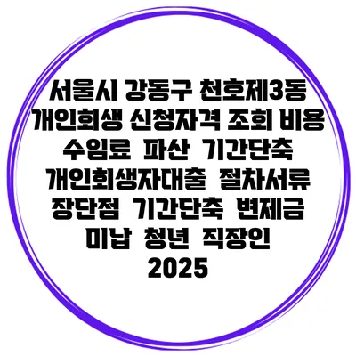 서울시 강동구 천호제3동 개인회생 신청자격 조회 비용 수임료 | 파산 | 기간단축 | 개인회생자대출 | 절차서류 | 장단점 | 기간단축 | 변제금 미납 | 청년 | 직장인 2025