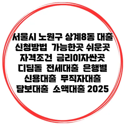 서울시 노원구 상계8동 대출 신청방법 | 가능한곳 쉬운곳 | 자격조건 | 금리이자싼곳 | 디딤돌 | 전세대출 | 은행별 신용대출 | 무직자대출 | 담보대출 | 소액대출 2025