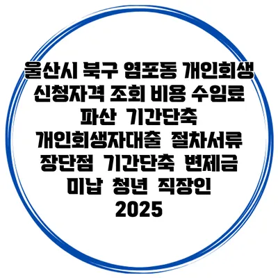 울산시 북구 염포동 개인회생 신청자격 조회 비용 수임료 | 파산 | 기간단축 | 개인회생자대출 | 절차서류 | 장단점 | 기간단축 | 변제금 미납 | 청년 | 직장인 2025